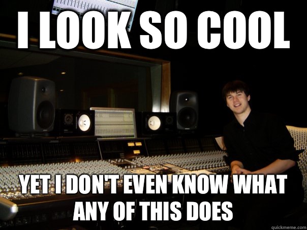 I look so cool  Yet i don't even know what any of this does  Skumbag Sound Engineer