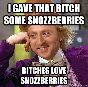 I gave that bitch some snozzberries bitches love snozzberries  - I gave that bitch some snozzberries bitches love snozzberries   Condescending Wonka