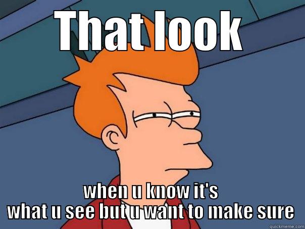 THAT LOOK WHEN U KNOW IT'S WHAT U SEE BUT U WANT TO MAKE SURE Futurama Fry