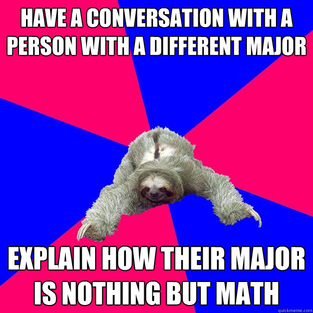 Have a conversation with a person with a different major explain how their major is nothing but math - Have a conversation with a person with a different major explain how their major is nothing but math  Math Major Sloth