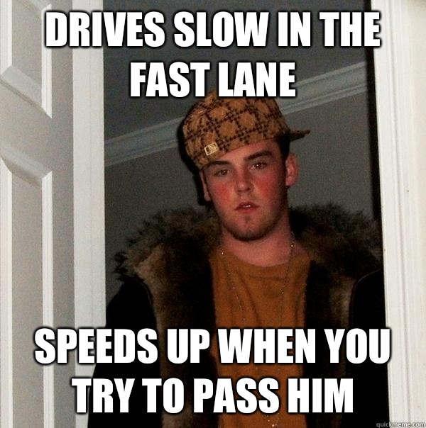 Drives slow in the fast lane Speeds up when you try to pass him  Scumbag Steve