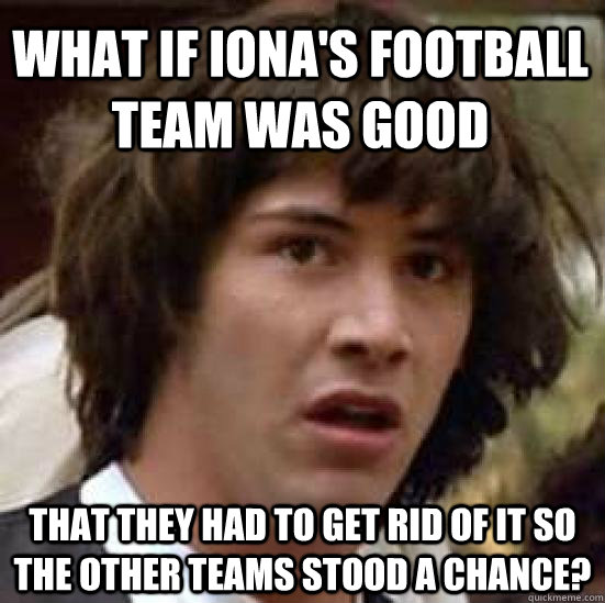 What if Iona's football team was good that they had to get rid of it so the other teams stood a chance? - What if Iona's football team was good that they had to get rid of it so the other teams stood a chance?  conspiracy keanu