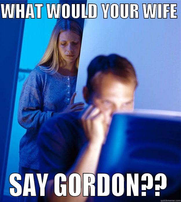 WHAT WOULD YOUR WIFE  SAY GORDON?? Redditors Wife