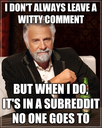 I don't always leave a witty comment But when I do, It's in a subreddit no one goes to  The Most Interesting Man In The World