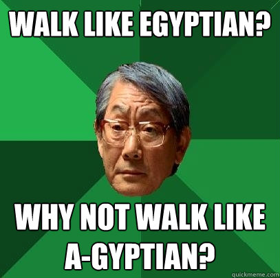 Walk like Egyptian? why not walk like a-gyptian?  High Expectations Asian Father