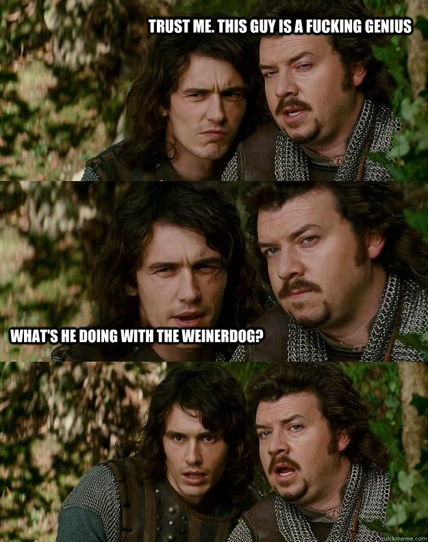 trust me. this guy is a fucking genius what's he doing with the weinerdog?  Your Highness