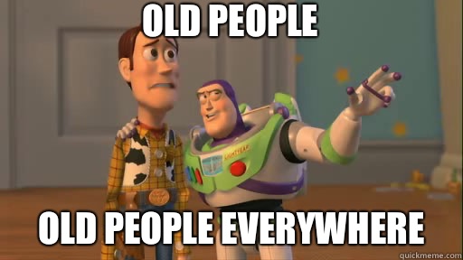 Old people Old people everywhere  Everywhere