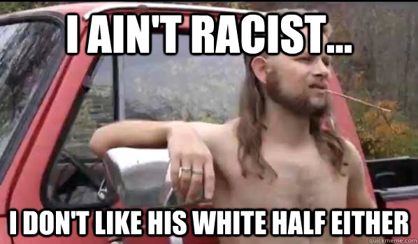 I ain't racist... I don't like his white half either  Almost Politically Correct Redneck