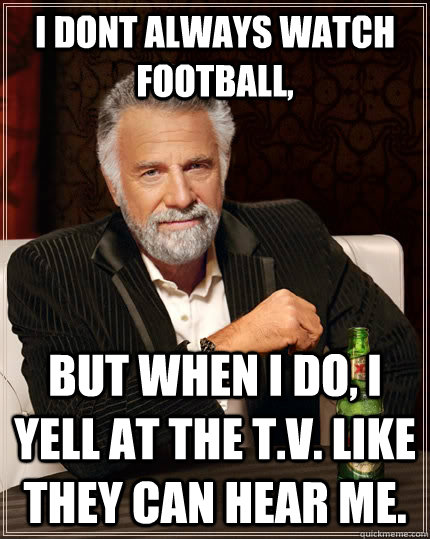 i dont always watch football, but when I do, i yell at the t.v. like they can hear me.  The Most Interesting Man In The World