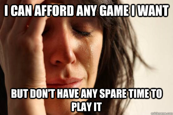 I can afford any game I want But don't have any spare time to play it - I can afford any game I want But don't have any spare time to play it  First World Problems