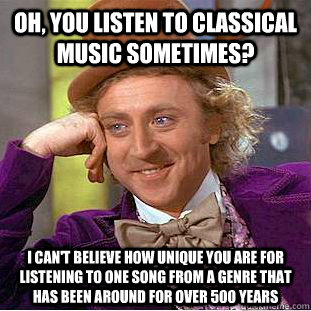 Oh, you listen to classical music sometimes? I can't believe how unique you are for listening to one song from a genre that has been around for over 500 years - Oh, you listen to classical music sometimes? I can't believe how unique you are for listening to one song from a genre that has been around for over 500 years  Condescending Wonka