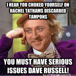 I hear you choked yourself on Rachel Tathams discarded tampons You must have serious issues dave russell!  Condescending Wonka