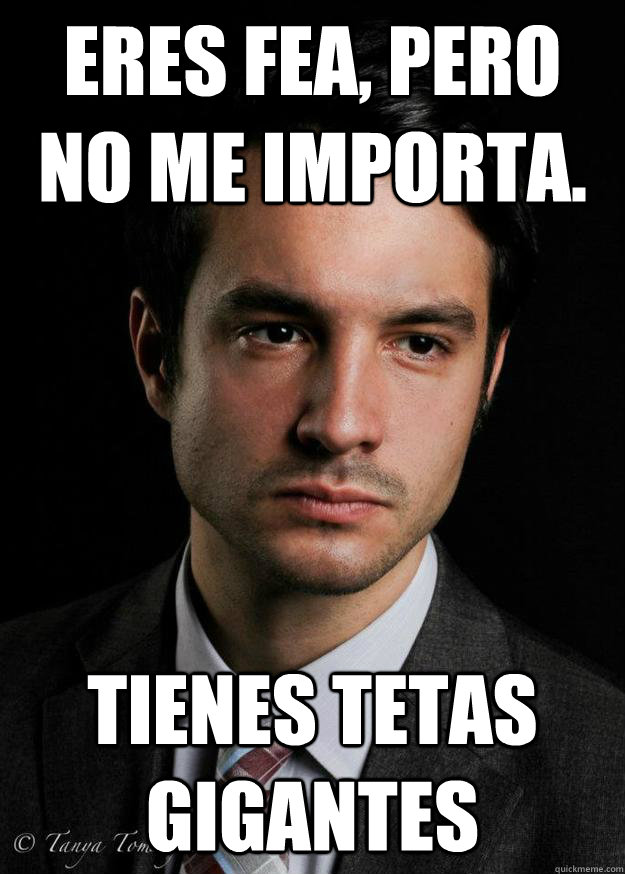 Eres fea, pero no me importa. tienes tetas gigantes - Eres fea, pero no me importa. tienes tetas gigantes  Senor Bronstein