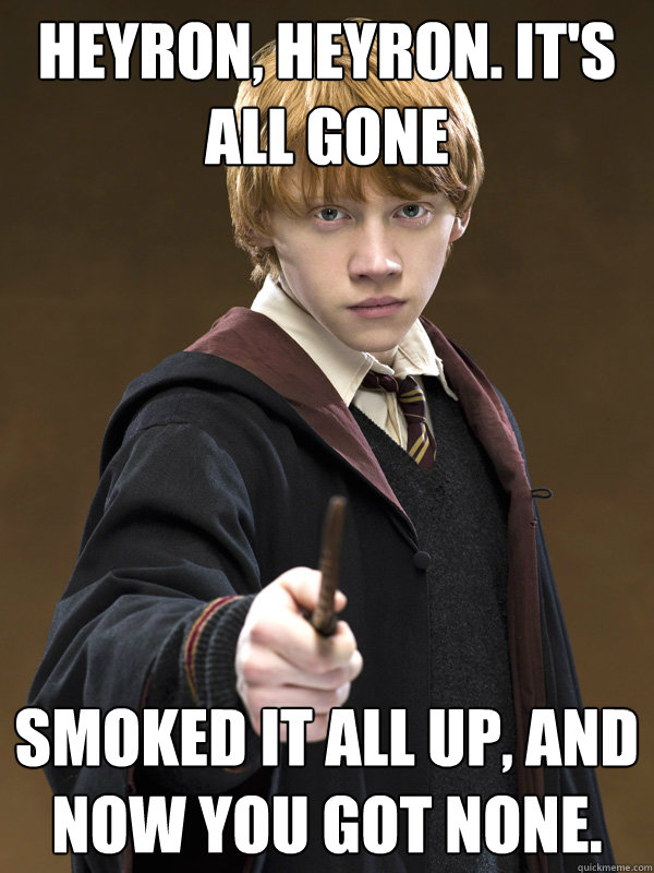 Heyron, heyron. It's all gone Smoked it all up, and now you got none. - Heyron, heyron. It's all gone Smoked it all up, and now you got none.  Ron Weasley