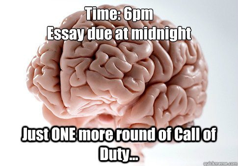 Time: 6pm
Essay due at midnight Just ONE more round of Call of Duty...  Scumbag Brain