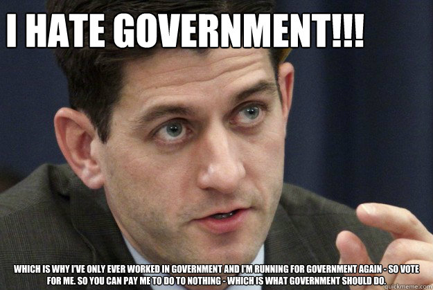 I HATE GOVERNMENT!!! Which is why I've only ever worked in government and I'm running for government again - so vote for me. so you can pay me to do to NOTHING - which is what government should do. - I HATE GOVERNMENT!!! Which is why I've only ever worked in government and I'm running for government again - so vote for me. so you can pay me to do to NOTHING - which is what government should do.  Paul Ryan - This Much