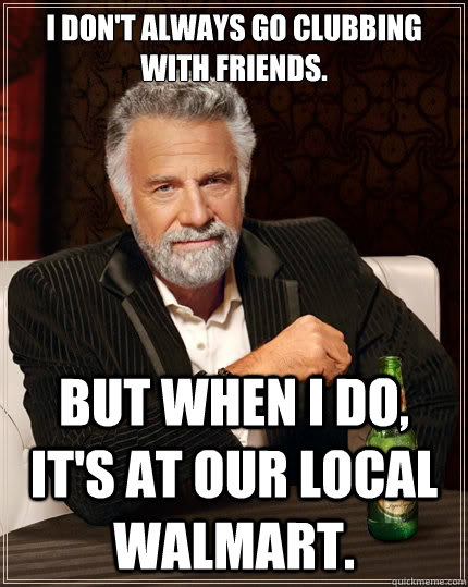 I don't always go clubbing with friends. But when i do, it's at our local walmart. - I don't always go clubbing with friends. But when i do, it's at our local walmart.  The Most Interesting Man In The World