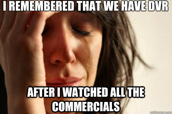 I remembered that we have dvr after i watched all the commercials  First World Problems