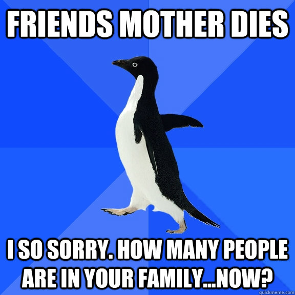Friends mother dies I so sorry. How many people are in your family...now?  Socially Awkward Penguin