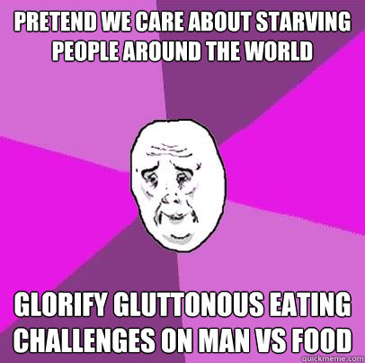 Pretend we care about starving people around the world glorify gluttonous eating challenges on man vs food  LIfe is Confusing
