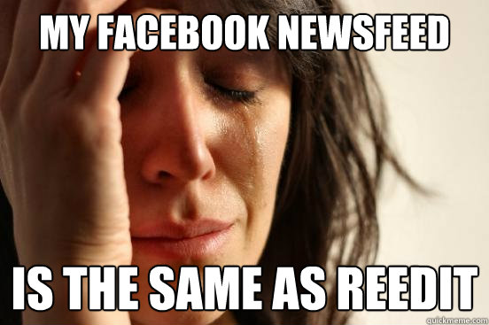 My Facebook newsfeed Is the same as reedit  First World Problems