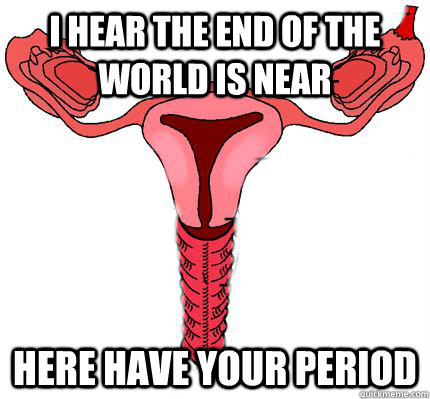 I hear the end of the world is near Here have your period  