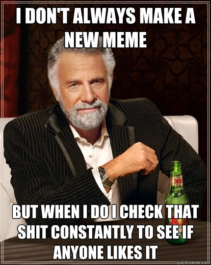 I don't always make a new meme but when i do i check that shit constantly to see if anyone likes it  The Most Interesting Man In The World