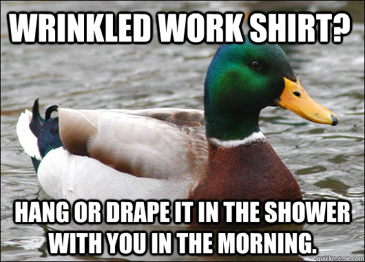 Wrinkled work shirt? Hang or drape it in the shower with you in the morning.  Actual Advice Mallard