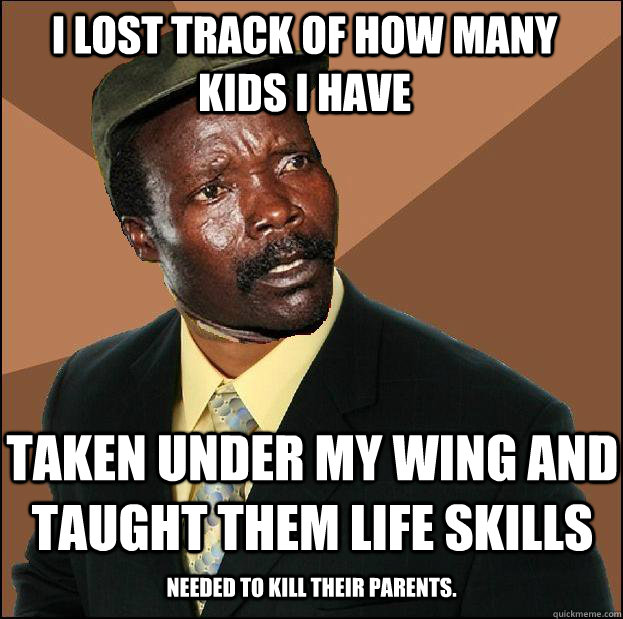 I lost track of how many kids i have taken under my wing and taught them life skills needed to kill their parents.  Successful Black Kony