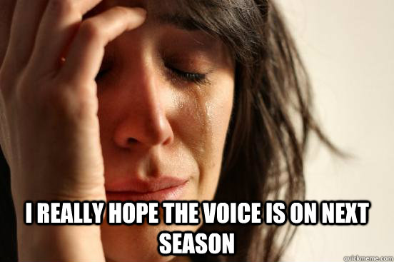  i really hope the voice is on next season   First World Problems