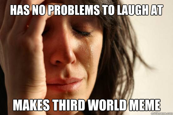 Has no problems to laugh at Makes third world meme Caption 3 goes here  First World Problems