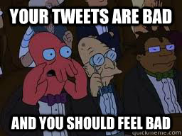 your tweets are bad and you should feel bad  Zoidberg
