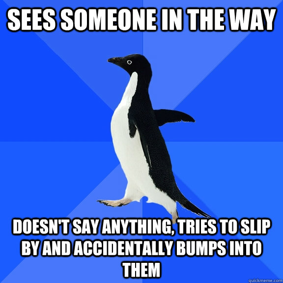 Sees someone in the way Doesn't say anything, tries to slip by and accidentally bumps into them  Socially Awkward Penguin