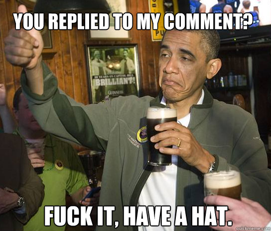 You replied to my comment? Fuck it, have a hat.   Upvoting Obama
