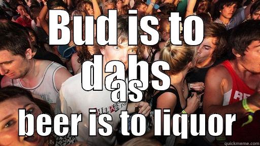 BUD IS TO DABS AS BEER IS TO LIQUOR Sudden Clarity Clarence