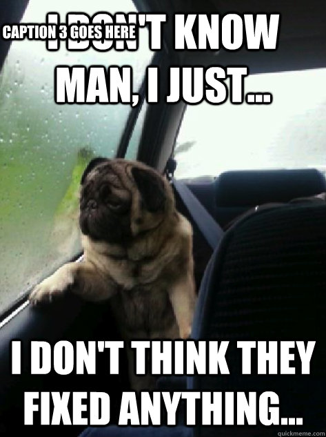 I don't know man, I just... I don't think they fixed anything... Caption 3 goes here  Introspective Pug