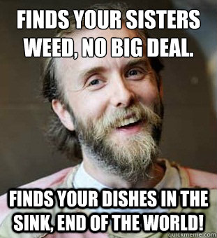Finds your sisters weed, no big deal.
 finds your dishes in the sink, end of the world!  Hippie Father