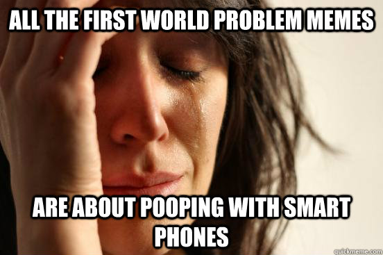 All the first world problem memes are about pooping with smart phones  First World Problems