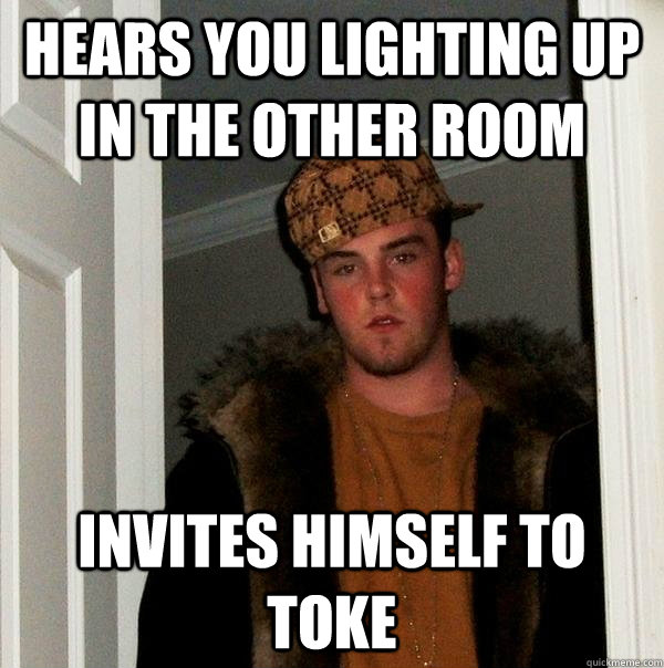 Hears you lighting up in the other room Invites himself to toke  Scumbag Steve