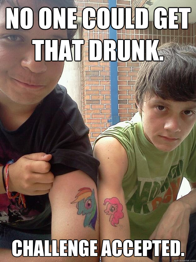 No one could Get that drunk. Challenge accepted.  