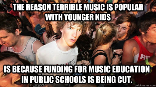 The reason terrible music is popular with younger kids is because funding for music education in public schools is being cut.  Sudden Clarity Clarence