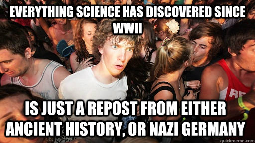 everything science has discovered since WWII is just a repost from either ancient history, or nazi germany  Sudden Clarity Clarence