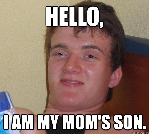 Hello, I am my mom's son.  10 Guy