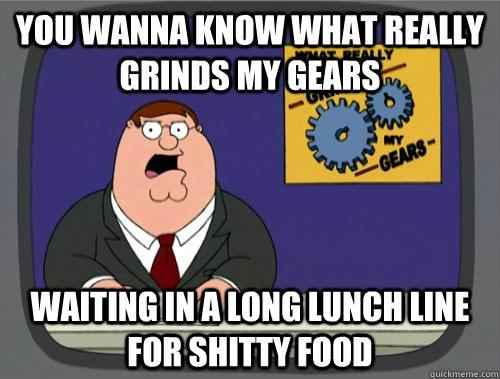you wanna know what really grinds my gears Waiting in a long lunch line for shitty food  Grinds my gears