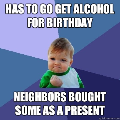 Has to go get alcohol for birthday Neighbors bought some as a present - Has to go get alcohol for birthday Neighbors bought some as a present  Success Kid