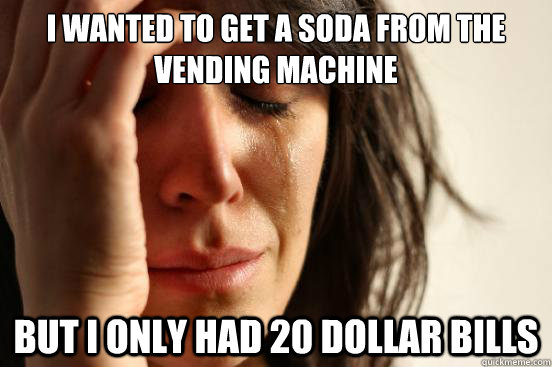 I wanted to get a soda from the vending machine But i only had 20 dollar bills  First World Problems