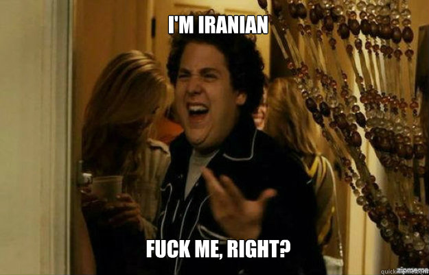 I'm iranian  FUCK ME, RIGHT?  fuck me right