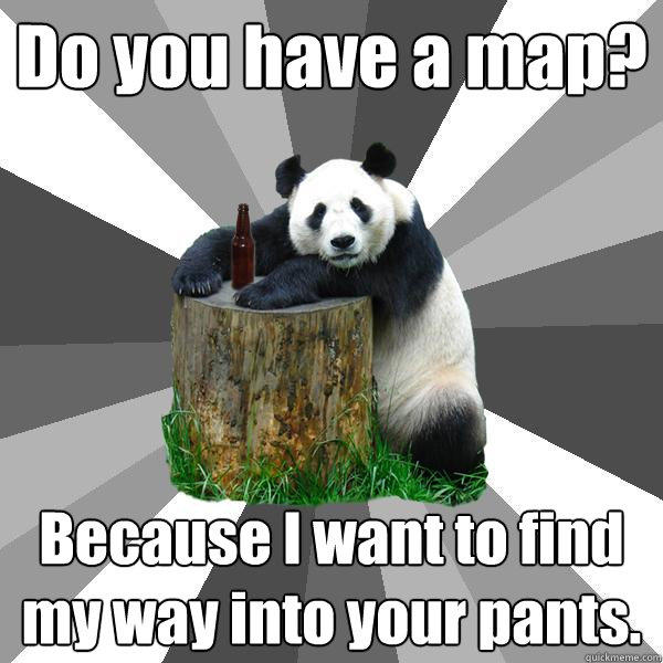 Do you have a map? Because I want to find my way into your pants. - Do you have a map? Because I want to find my way into your pants.  Pickup-Line Panda