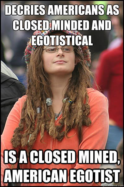 decries americans as closed minded and egotistical is a closed mined, american egotist - decries americans as closed minded and egotistical is a closed mined, american egotist  College Liberal