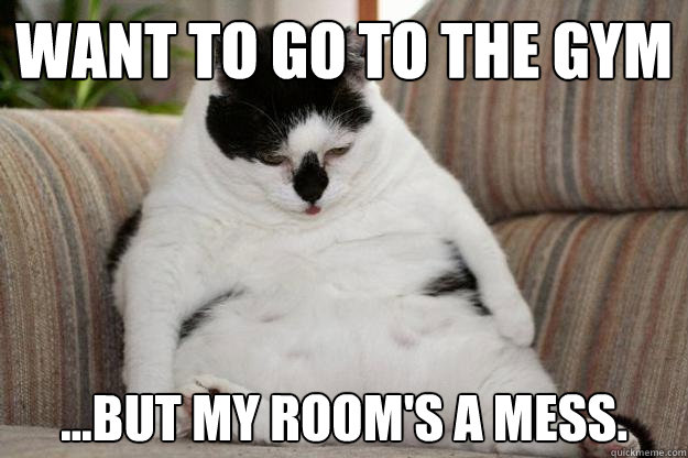 want to go to the gym ...but my room's a mess.  